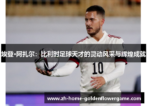 埃登·阿扎尔：比利时足球天才的灵动风采与辉煌成就