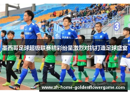 墨西哥足球超级联赛精彩纷呈激烈对抗打造足球盛宴