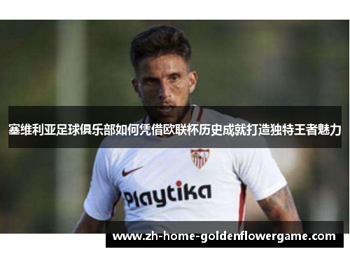塞维利亚足球俱乐部如何凭借欧联杯历史成就打造独特王者魅力