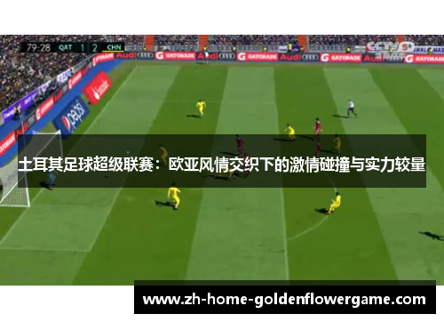 土耳其足球超级联赛：欧亚风情交织下的激情碰撞与实力较量