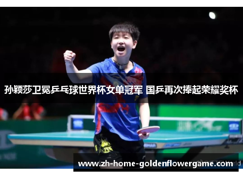 孙颖莎卫冕乒乓球世界杯女单冠军 国乒再次捧起荣耀奖杯