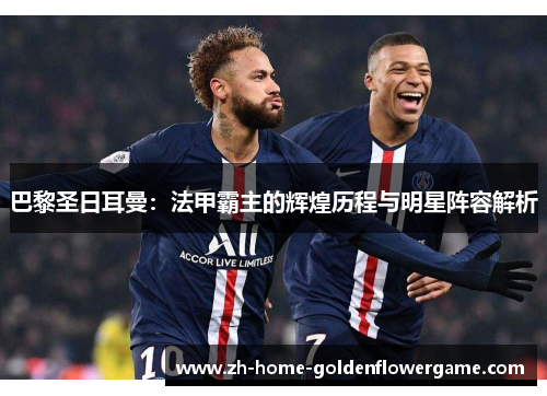 巴黎圣日耳曼：法甲霸主的辉煌历程与明星阵容解析