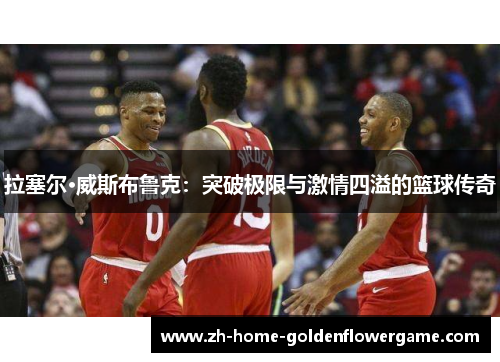 拉塞尔·威斯布鲁克：突破极限与激情四溢的篮球传奇
