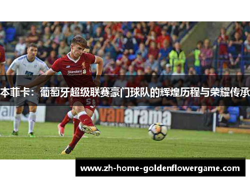 本菲卡：葡萄牙超级联赛豪门球队的辉煌历程与荣耀传承