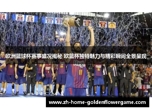 欧洲篮球杯赛事盛况揭秘 欧篮杯独特魅力与精彩瞬间全景呈现