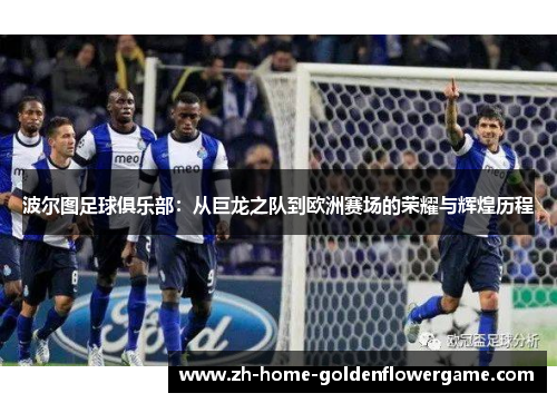 波尔图足球俱乐部：从巨龙之队到欧洲赛场的荣耀与辉煌历程