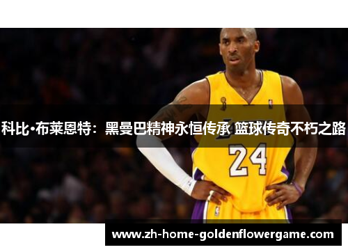 科比·布莱恩特：黑曼巴精神永恒传承 篮球传奇不朽之路