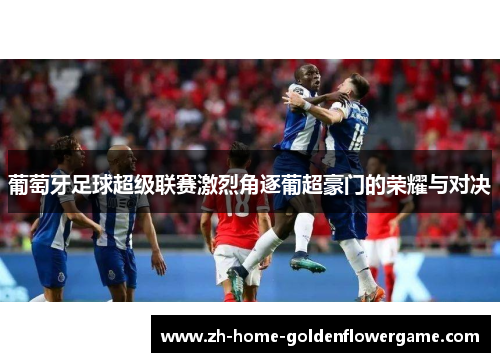 葡萄牙足球超级联赛激烈角逐葡超豪门的荣耀与对决