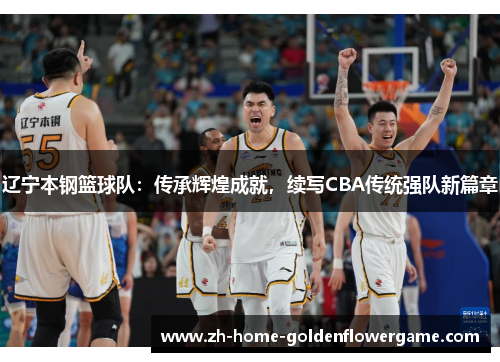 辽宁本钢篮球队：传承辉煌成就，续写CBA传统强队新篇章