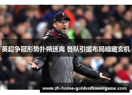 英超争冠形势扑朔迷离 各队引援布局暗藏玄机