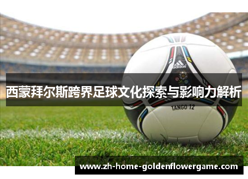西蒙拜尔斯跨界足球文化探索与影响力解析