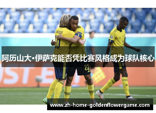 阿历山大·伊萨克能否凭比赛风格成为球队核心