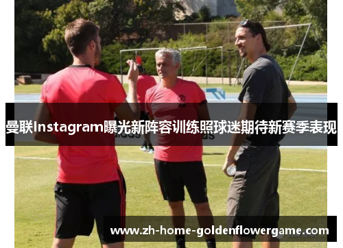 曼联Instagram曝光新阵容训练照球迷期待新赛季表现