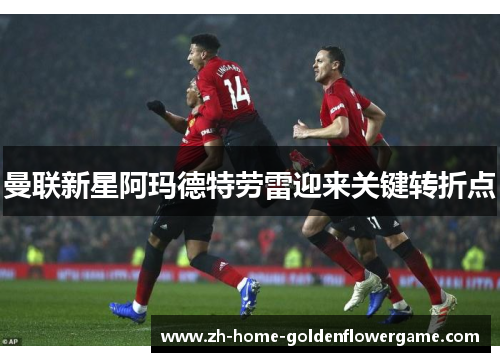 曼联新星阿玛德特劳雷迎来关键转折点