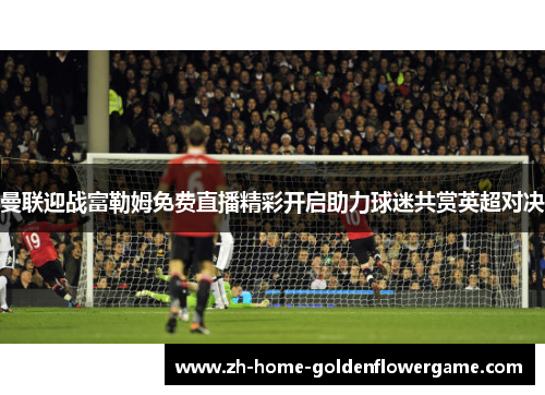 曼联迎战富勒姆免费直播精彩开启助力球迷共赏英超对决