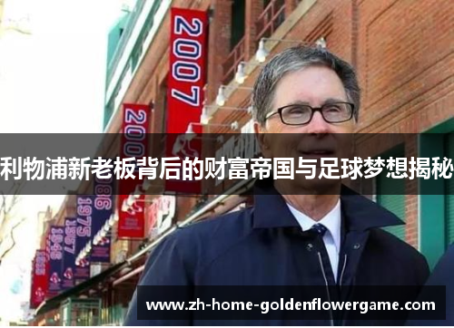 利物浦新老板背后的财富帝国与足球梦想揭秘