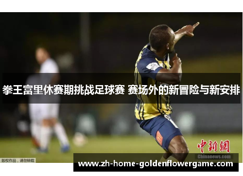 拳王富里休赛期挑战足球赛 赛场外的新冒险与新安排